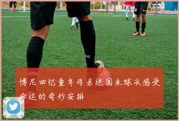 博尼回忆童年母亲送国米球衣感受命运的奇妙安排