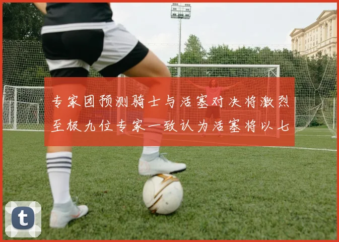 专家团预测骑士与活塞对决将激烈至极九位专家一致认为活塞将以七场胜出