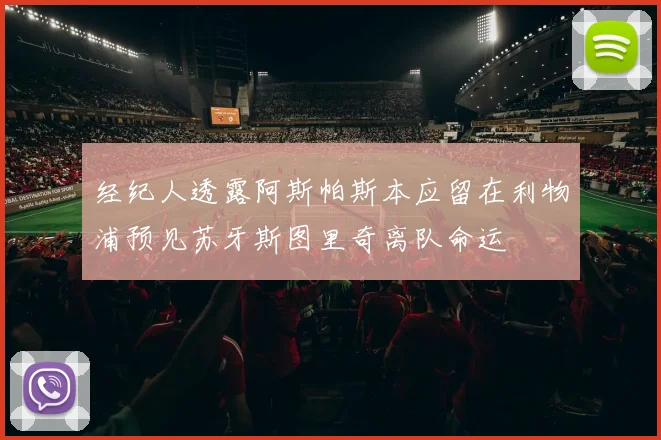 经纪人透露阿斯帕斯本应留在利物浦预见苏牙斯图里奇离队命运