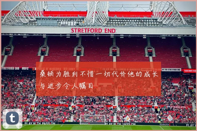 桑顿为胜利不惜一切代价他的成长与进步令人瞩目