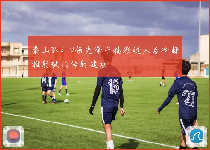 泰山队2-0领先泽卡精彩过人后冷静推射破门传射建功