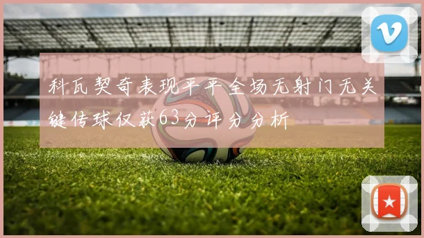 科瓦契奇表现平平全场无射门无关键传球仅获63分评分分析