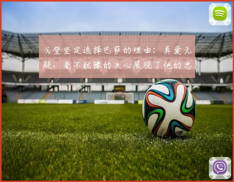 戈登坚定选择巴萨的理由：真爱无疑，毫不犹豫的决心展现了他的忠诚