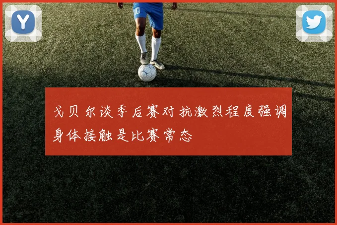 戈贝尔谈季后赛对抗激烈程度强调身体接触是比赛常态