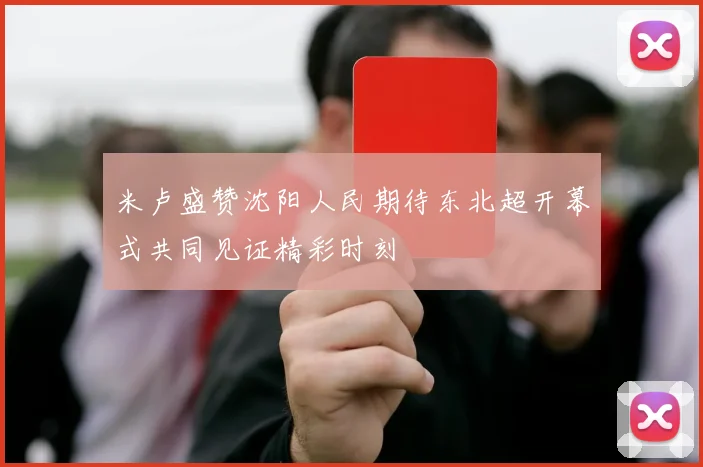 米卢盛赞沈阳人民期待东北超开幕式共同见证精彩时刻