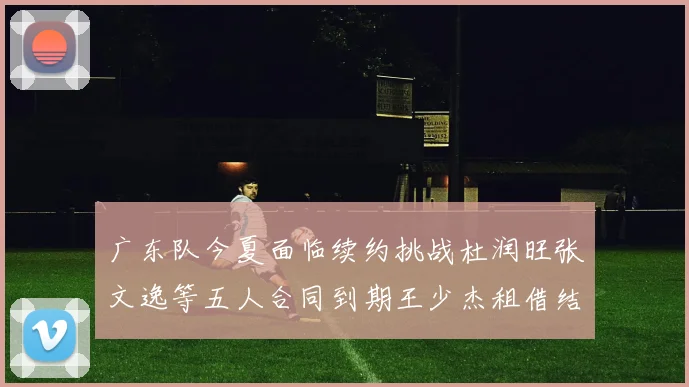 广东队今夏面临续约挑战杜润旺张文逸等五人合同到期王少杰租借结束