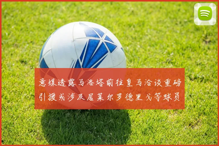 意媒透露马洛塔前往皇马洽谈重磅引援或涉及居莱尔罗德里戈等球员