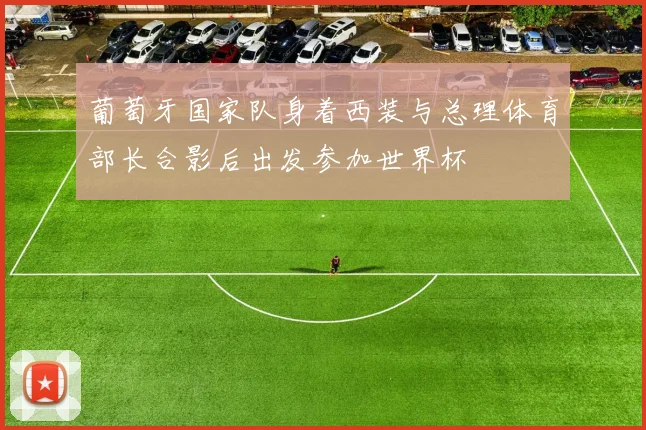 葡萄牙国家队身着西装与总理体育部长合影后出发参加世界杯