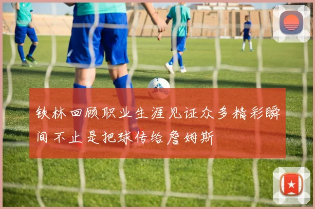 铁林回顾职业生涯见证众多精彩瞬间不止是把球传给詹姆斯