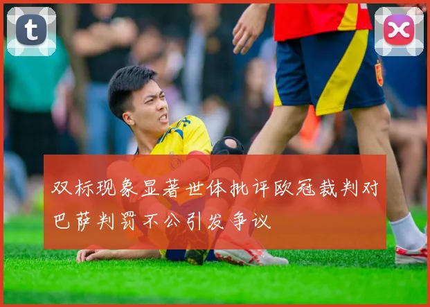 双标现象显著世体批评欧冠裁判对巴萨判罚不公引发争议