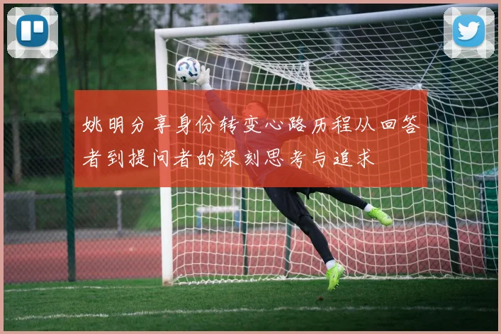 姚明分享身份转变心路历程从回答者到提问者的深刻思考与追求