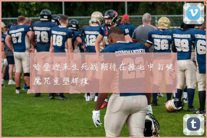 哈登迎来生死战期待在抢七中打破魔咒重塑辉煌