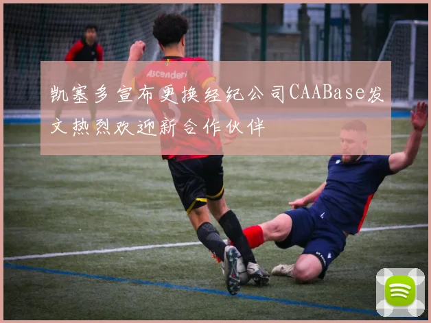 凯塞多宣布更换经纪公司CAABase发文热烈欢迎新合作伙伴