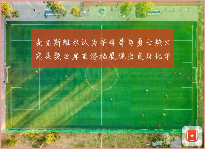 麦克斯维尔认为字母哥与勇士热火完美契合库里搭档展现出良好化学反应