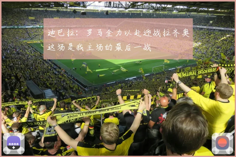 迪巴拉：罗马全力以赴迎战拉齐奥这场是我主场的最后一战