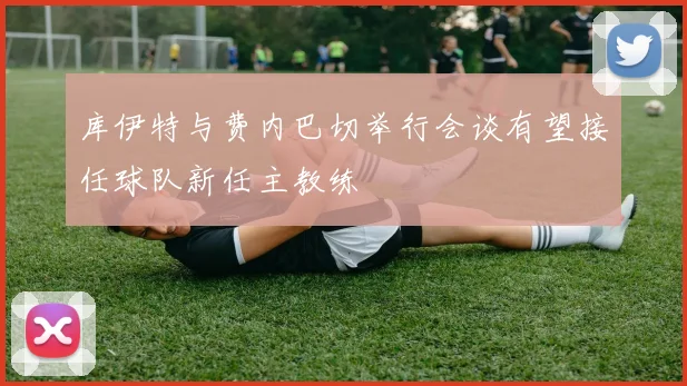 库伊特与费内巴切举行会谈有望接任球队新任主教练
