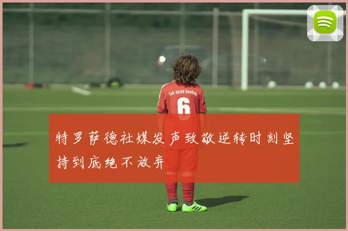 特罗萨德社媒发声致敬逆转时刻坚持到底绝不放弃