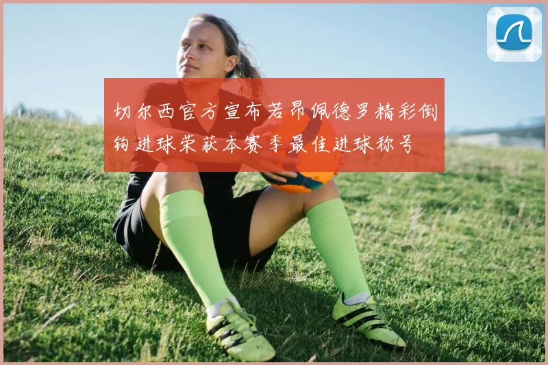 切尔西官方宣布若昂佩德罗精彩倒钩进球荣获本赛季最佳进球称号