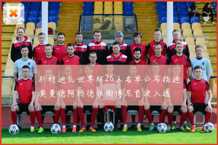 科特迪瓦世界杯26人名单公布扬迪奥曼德阿玛德领衔博尼首次入选