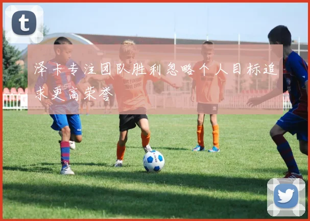 泽卡专注团队胜利忽略个人目标追求更高荣誉