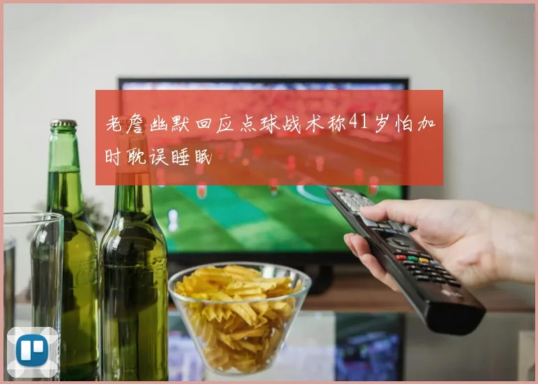 老詹幽默回应点球战术称41岁怕加时耽误睡眠