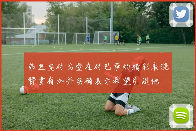 弗里克对戈登在对巴萨的精彩表现赞赏有加并明确表示希望引进他