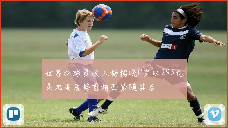 世界杯球员收入榜揭晓C罗以295亿美元高居榜首梅西紧随其后