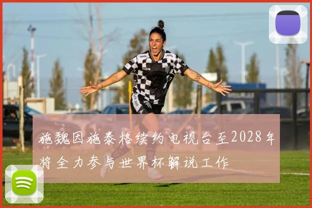 施魏因施泰格续约电视台至2028年将全力参与世界杯解说工作