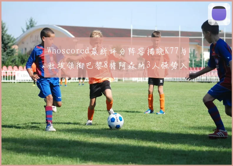 Whoscored最新评分阵容揭晓K77与杜埃领衔巴黎8将阿森纳3人强势入选