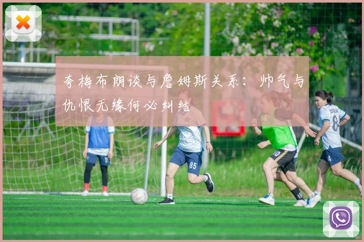 夸梅布朗谈与詹姆斯关系：帅气与仇恨无缘何必纠结