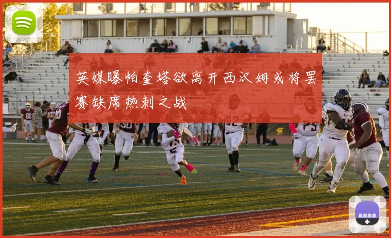 英媒曝帕奎塔欲离开西汉姆或将罢赛缺席热刺之战