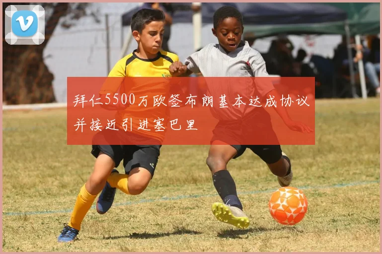 拜仁5500万欧签布朗基本达成协议并接近引进塞巴里