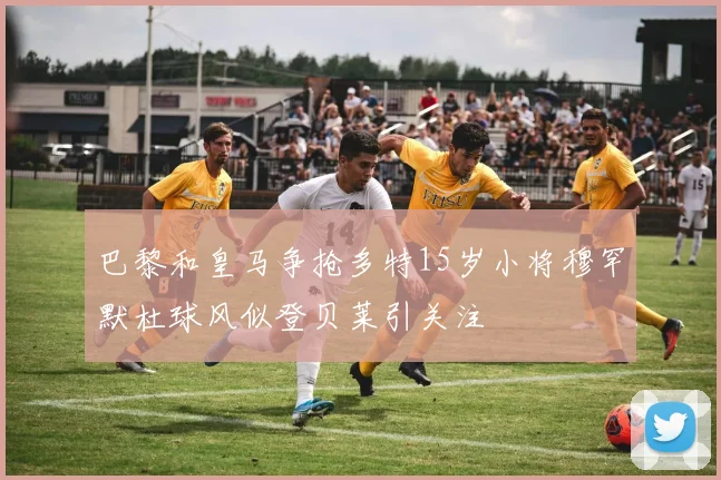 巴黎和皇马争抢多特15岁小将穆罕默杜球风似登贝莱引关注