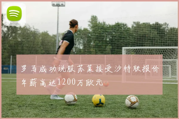 罗马成功说服苏莱接受沙特联报价年薪高达1200万欧元