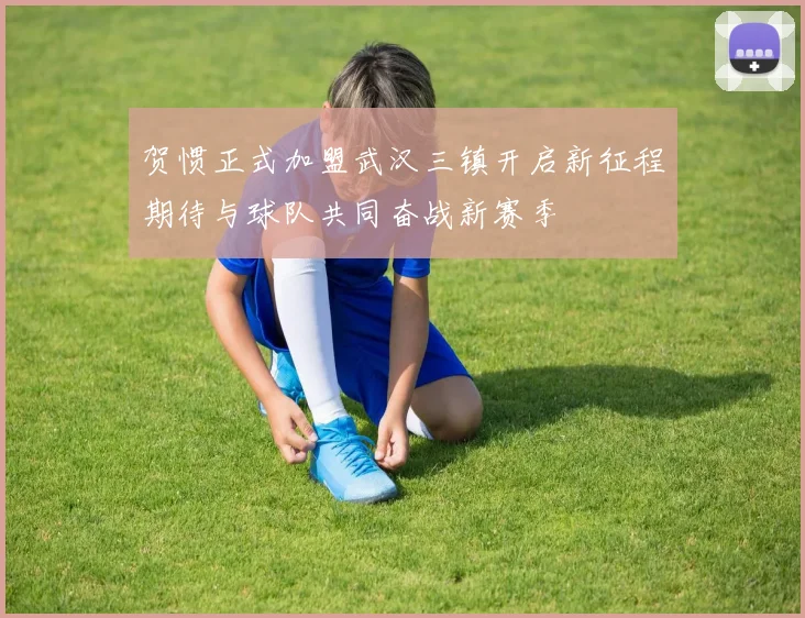 贺惯正式加盟武汉三镇开启新征程期待与球队共同奋战新赛季