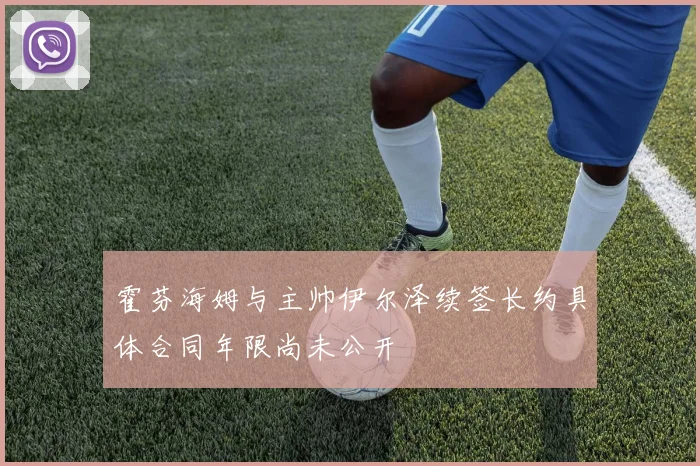 霍芬海姆与主帅伊尔泽续签长约具体合同年限尚未公开