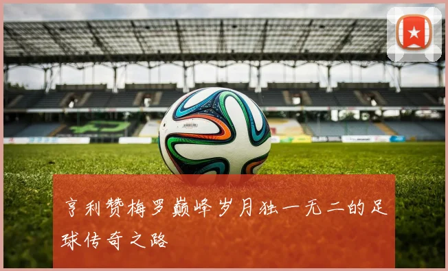 亨利赞梅罗巅峰岁月独一无二的足球传奇之路